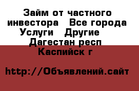 Займ от частного инвестора - Все города Услуги » Другие   . Дагестан респ.,Каспийск г.